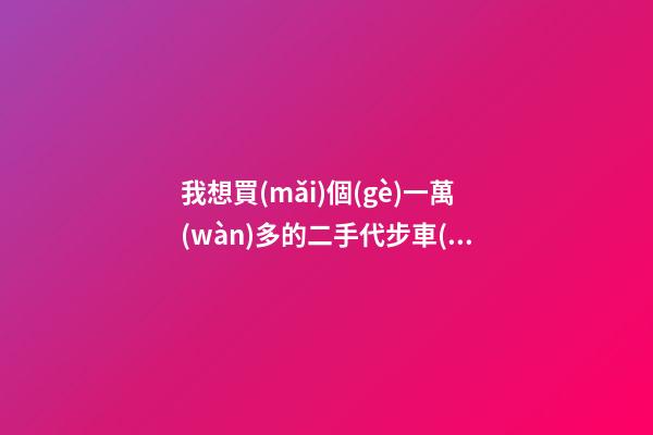 我想買(mǎi)個(gè)一萬(wàn)多的二手代步車(chē)，買(mǎi)什么車(chē)好？首推了這四款,男女皆可盤(pán)！